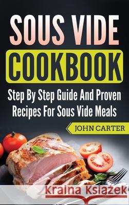 Sous Vide Cookbook: Step By Step Guide And Proven Recipes For Sous Vide Meals John Carter 9781951103866 Guy Saloniki
