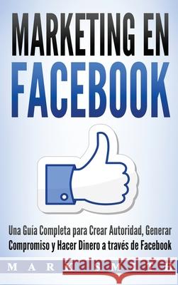 Marketing en Facebook: Una Guía Completa para Crear Autoridad, Generar Compromiso y Hacer Dinero a través de Facebook (Libro en Español/Faceb Smith, Mark 9781951103996 Guy Saloniki