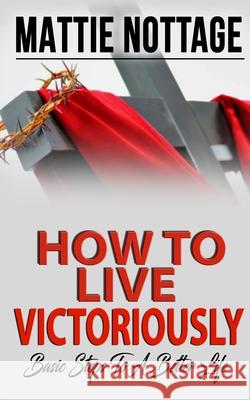 How to Live Victoriously: Basic Steps To A Better Life Mattie Nottage 9781951110055