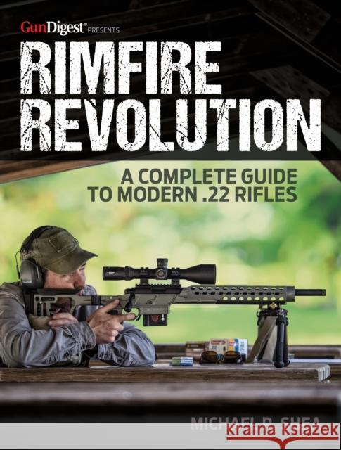 Rimfire Revolution: A Complete Guide to Modern .22 Rifles Michael R. Shea 9781951115371 Gun Digest Books