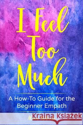 I Feel Too Much: A How-To Guide For The Beginner Empath Alicia McBride 9781951131043 As You Wish Publishing