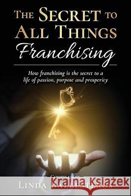 The Secret To All Things Franchising: How franchising is the secret to a life of passion, purpose and prosperity Linda Ballesteros 9781951131159 As You Wish Publishing
