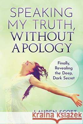 Speaking My Truth, Without Apology: Finally, Revealing The Deep, Dark Secret Lauren Scott 9781951131340