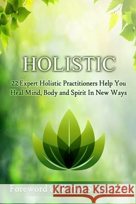 Holistic: 22 Expert Holistic Practitioners Help You Heal Mind, Body And Spirit In New Ways Kyra Schaefer 9781951131937
