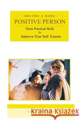 Become a More Positive Person: Three Practical Skills to Improve Your Self Esteem Mathey, Shirley Brackett 9781951147365