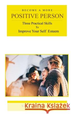 Become a More Positive Person: Three Practical Skills to Improve Your Self Esteem Mathey, Shirley Brackett 9781951147402