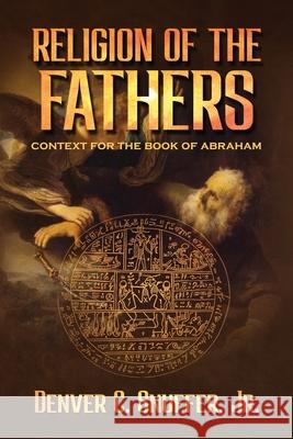 Religion of the Fathers: Context for the Book of Abraham Denver C. Snuffer Restoration Archive 9781951168766