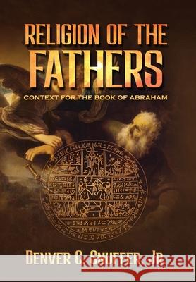 Religion of the Fathers: Context for the Book of Abraham Denver C Snuffer, Restoration Archive 9781951168773