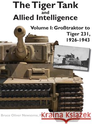 The Tiger Tank and Allied Intelligence: Grosstraktor to Tiger 231, 1926-1943 Bruce Oliver Newsome 9781951171131 Tank Archives Press