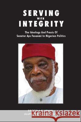 Serving with Integrity: The ideology and praxis of Senator Ayo Fasanmi in Nigerian politics Dr Orobola Fasehun Dr Olufunmilayo Fasehun  9781951188504 Hallard Press LLC
