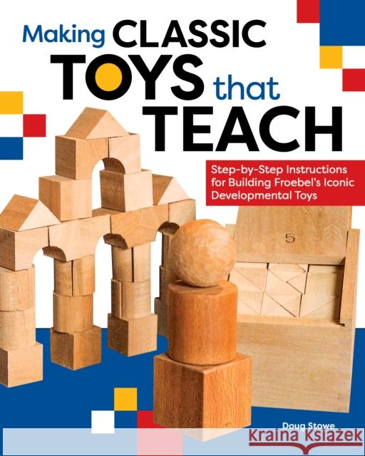 Making Classic Toys That Teach: Step-By-Step Instructions for Building Froebel\'s Iconic Developmental Toys Doug Stowe 9781951217082 Blue Hills Press
