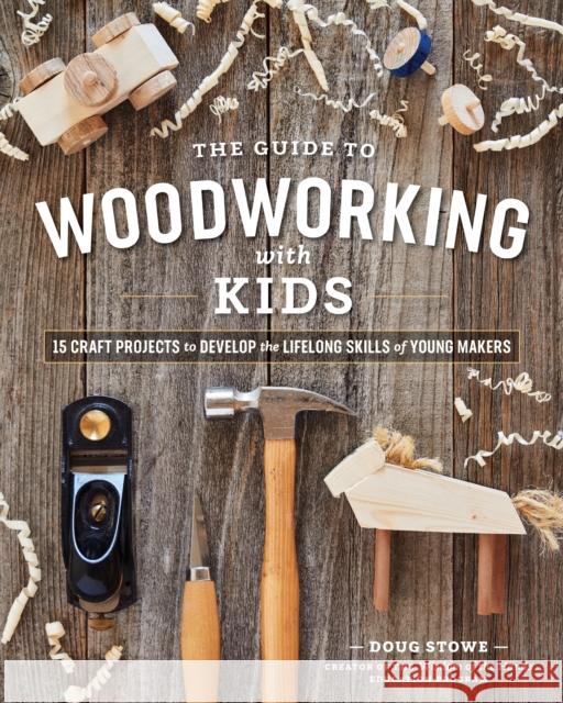 The Guide to Woodworking with Kids: Craft Projects to Develop the Lifelong Skills of Young Makers Stowe, Doug 9781951217235 Blue Hills Press