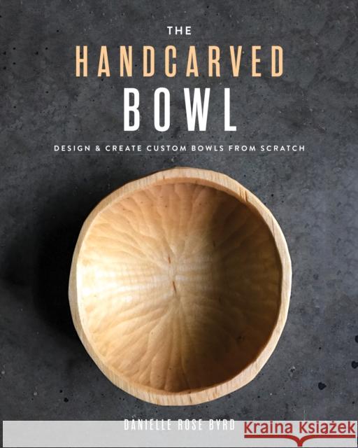 The Handcarved Bowl: Design & Create Custom Bowls from Scratch Danielle Byrd 9781951217273 Blue Hills Press