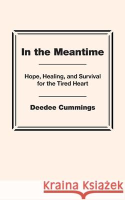 In the Meantime: Hope, Healing, and Survival for the Tired Heart Deedee Cummings 9781951218591 Cummings Consulting, LLC