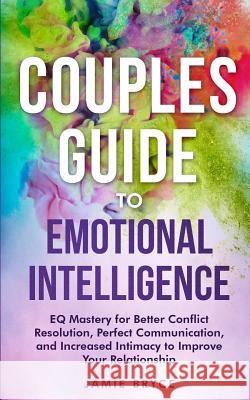 Couples Guide to Emotional Intelligence: EQ Mastery for Better Conflict Resolution, Perfect Communication, and Increased Intimacy to Improve Your Rela Jamie Bryce 9781951238018 Jamie Bryce