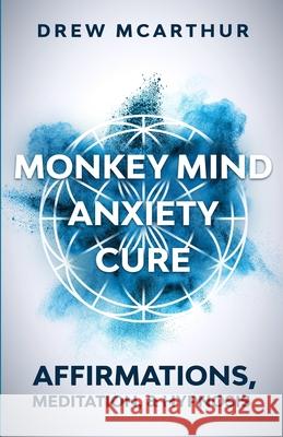 Monkey Mind Anxiety Cure Affirmations, Meditation & Hypnosis: How to Stop Worrying, Kill Fear, Rewire Your Brain, and Change Your Anxious Thoughts to Drew McArthur 9781951238209