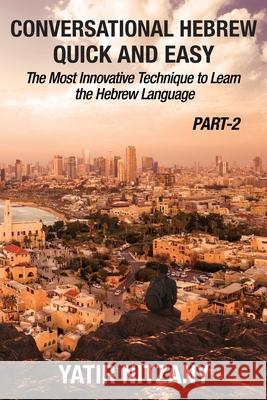 Conversational Hebrew Quick and Easy - PART II: The Most Innovative and Revolutionary Technique to Learn the Hebrew Language. Yatir Nitzany 9781951244460 Yatir Nitzany