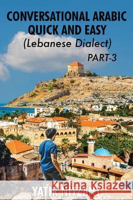 Conversational Arabic Quick and Easy - Lebanese Dialect - PART 3: Lebanese Dialect - PART 3 Yatir Nitzany   9781951244590 Yatir Nitzany