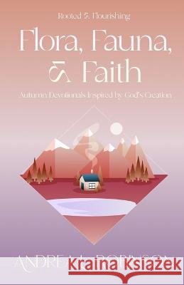 Flora, Fauna, & Faith: Autumn Devotionals Inspired by God's Creation Andrea L Robinson   9781951252205