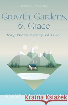 Growth, Gardens, & Grace: Spring Devotionals Inspired by God's Creation Andrea L Robinson   9781951252250 McGahan Publishing House