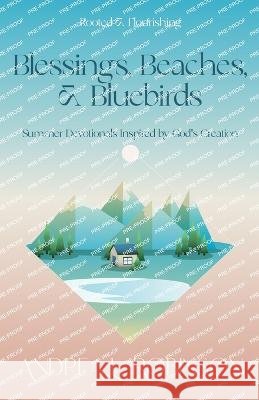 Blessings, Beaches, & Bluebirds: Summer Devotionals Inspired by God's Creation Andrea L Robinson   9781951252281