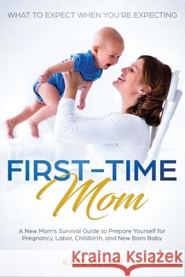 First-Time Mom: What to Expect When You're Expecting: A New Mom's Survival Guide to Prepare Yourself for Pregnancy, Labor, Childbirth, and New Born Baby Olsen Kate 9781951266066 Native Publisher