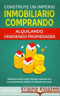 Construye un imperio inmobiliario comprando, alquilando y/o vendiendo propiedades (actualizado): Descubre cómo crear ingresos masivos con la compraven Garlindez, Lope 9781951266134 Native Publisher