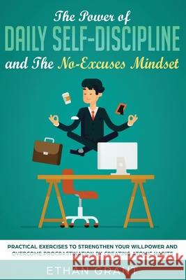 The Power of Daily Self-Discipline and The No-Excuses Mindset: Practical Exercises to Strengthen Your Willpower and Overcome Procrastination by Creating Atomic Habits Ethan Grant 9781951266493