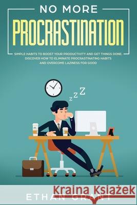 No More Procrastination: Simple Habits To Boost Your Productivity Get Things Done. Discover How to Eliminate Procrastinating Habits & Overcome Ethan Grant 9781951266509 Native Publisher