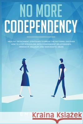 No More Codependency: Healthy Detachment Strategies to Break the Pattern. How to Stop Struggling with Codependent Relationships, Obsessive J Emma Smith 9781951266554 Native Publisher