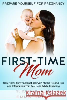 First-Time Mom: Prepare Yourself for Pregnancy: New Mom's Survival Handbook with All the Helpful Tips and Information That You Need Wh Emma Smith 9781951266608 Native Publisher