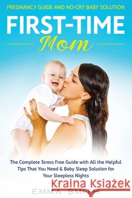First-Time Mom: Pregnancy Guide and No-Cry Baby Solution: The complete stress free guide with all the helpful tips that you need & bab Smith, Emma 9781951266622 Native Publisher