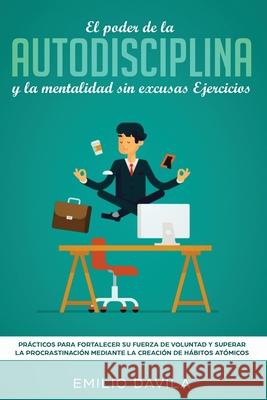 El poder de la autodisciplina y la mentalidad sin excusas ejercicios: Prácticos para fortalecer su fuerza de voluntad y superar la procrastinación mediante la creación de hábitos atómicos Emilio Davila 9781951266769