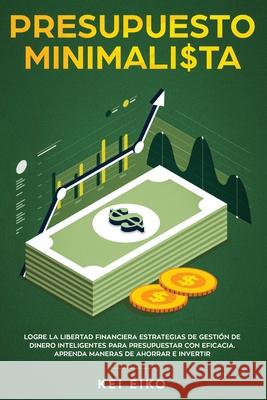 Presupuesto minimalista: Logre la libertad financiera estrategias de gestión de dinero inteligentes para presupuestar con eficacia. Aprenda man Eiko, Kei 9781951266806 Native Publisher
