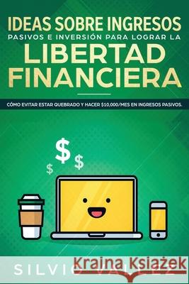 Ideas sobre ingresos pasivos e inversión para lograr la libertad financiera: Cómo evitar estar quebrado y hacer $10,000/mes en ingresos pasivos Vallez, Silvio 9781951266844