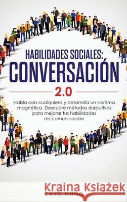 Habilidades sociales conversación 2.0: Habla con cualquiera y desarrolla un carisma magnético: Descubre métodos disrputivos para mejorar tus habilidad Nuno, Cayo 9781951266967