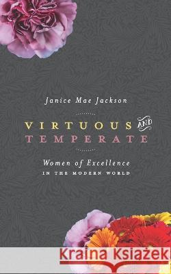 Virtuous & Temperate: Women of Excellence in the Modern World Janice Mae Jackson   9781951280314