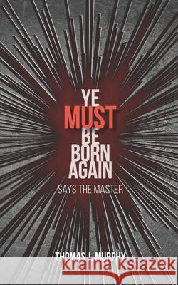 Ye Must Be Born Again: Says the Master Thomas J. Murphy 9781951280567