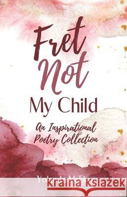 Fret Not My Child: An Inspirational Poetry Collection Celeste M. Payne Yolanda McElroy 9781951288051