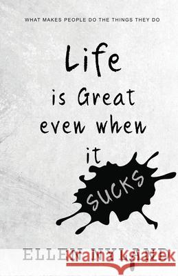 Life Is Great, Even When It Sucks: What Makes People Do the Things They Do Ellen Nyland 9781951302603