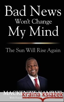 Bad News Won't Change My Mind: The Sun Will Rise Again MacKenzie Kambizi 9781951304133 Equip Press