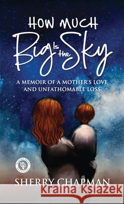 How Much Big Is the Sky: A Memoir of a Mother's Love and Unfathomable Loss Sherry Chapman 9781951307011 Pedigree Publishing