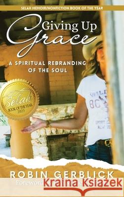 Giving Up Grace: A Spiritual Rebranding of the Soul Robin Gerblick Eva Marie Everson 9781951310950