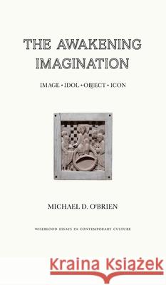 The Awakening Imagination: Image, Idol, Object, Icon Michael D. O'Brien 9781951319168 Wiseblood Books