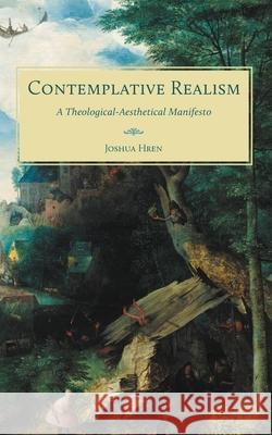 Contemplative Realism: A Theological-Aesthetical Manifesto Joshua Hren 9781951319564 Benedict XVI Institute