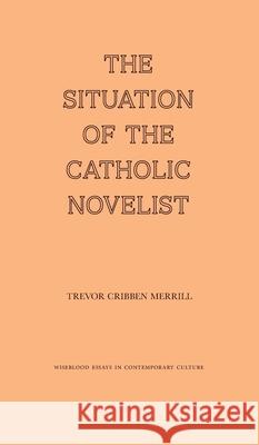 The Situation of the Catholic Novelist Trevor Cribben Merrill 9781951319700 Wiseblood Books