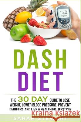 Dash Diet: The 30 Day Guide to Lose Weight, Lower Blood Pressure, Prevent Diabetes, and Live a Healthier Lifestyle Sarah Stewart 9781951339005 Platinum Press LLC