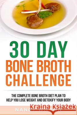 30 Day Bone Broth Challenge: The Complete Bone Broth Diet Plan to Help you Lose Weight and Detoxify your Body Wilson Nancy 9781951339067