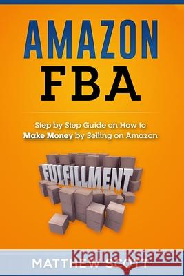 Amazon FBA: Step by Step Guide on How to Make Money by Selling on Amazon Matthew Scott   9781951339081 Platinum Press LLC