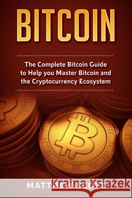 Bitcoin: The Complete Bitcoin Guide to Help you Master Bitcoin and the Crypto Currency Ecosystem Matthew Scott   9781951339128 Platinum Press LLC